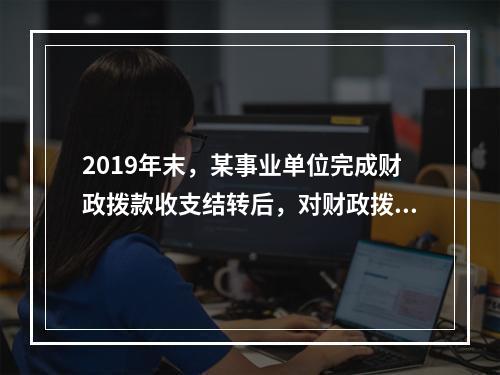 2019年末，某事业单位完成财政拨款收支结转后，对财政拨款结