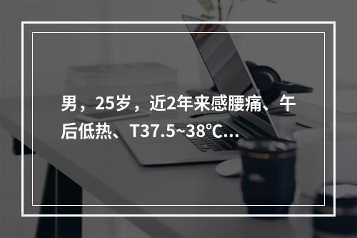 男，25岁，近2年来感腰痛、午后低热、T37.5~38℃，盗