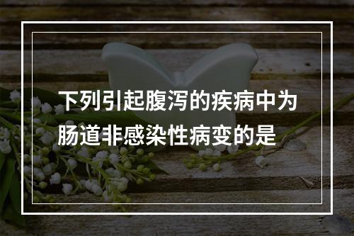 下列引起腹泻的疾病中为肠道非感染性病变的是