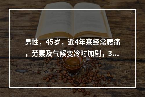 男性，45岁，近4年来经常腰痛，劳累及气候变冷时加剧，3天前