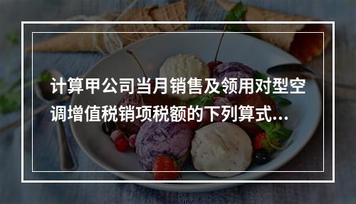 计算甲公司当月销售及领用对型空调增值税销项税额的下列算式中，