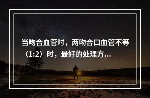 当吻合血管时，两吻合口血管不等（1:2）时，最好的处理方法是