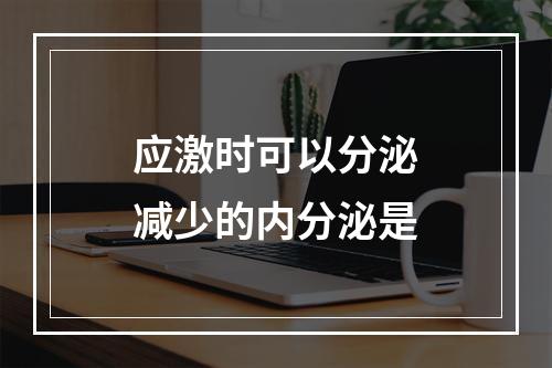 应激时可以分泌减少的内分泌是