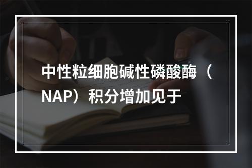 中性粒细胞碱性磷酸酶（NAP）积分增加见于