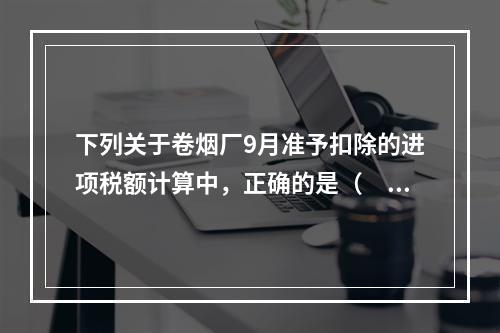 下列关于卷烟厂9月准予扣除的进项税额计算中，正确的是（　）。