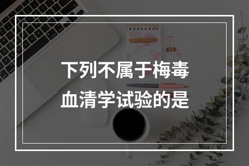 下列不属于梅毒血清学试验的是