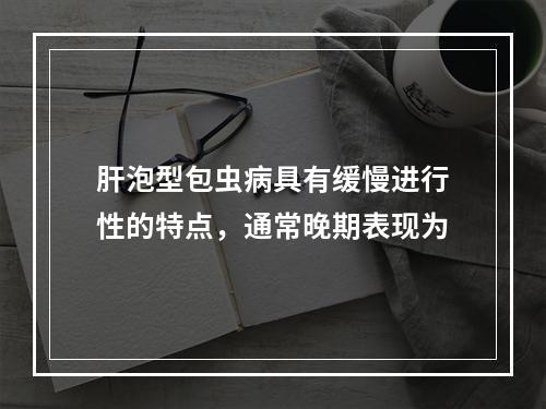 肝泡型包虫病具有缓慢进行性的特点，通常晚期表现为