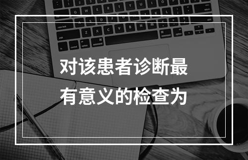 对该患者诊断最有意义的检查为