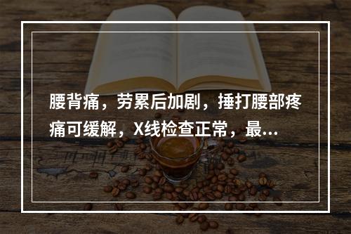 腰背痛，劳累后加剧，捶打腰部疼痛可缓解，X线检查正常，最可能