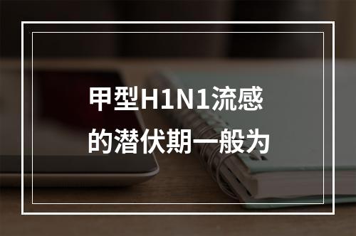 甲型H1N1流感的潜伏期一般为