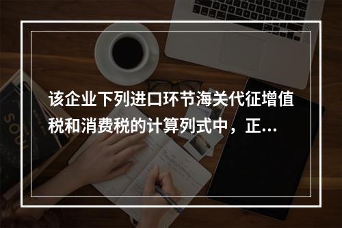 该企业下列进口环节海关代征增值税和消费税的计算列式中，正确的