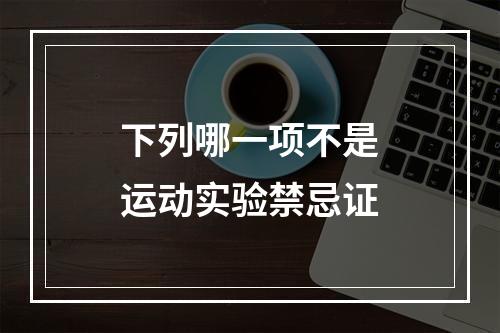 下列哪一项不是运动实验禁忌证