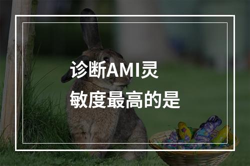 诊断AMI灵敏度最高的是