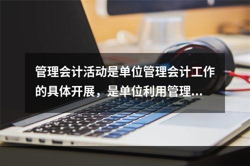 管理会计活动是单位管理会计工作的具体开展，是单位利用管理会计