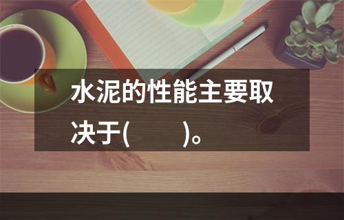 水泥的性能主要取决于(　　)。