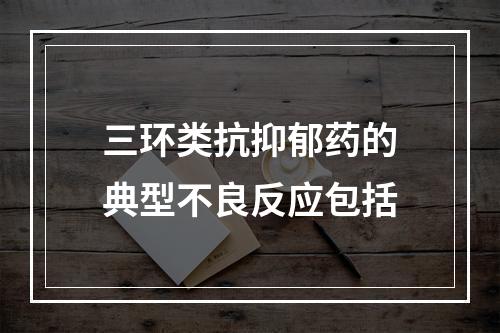 三环类抗抑郁药的典型不良反应包括