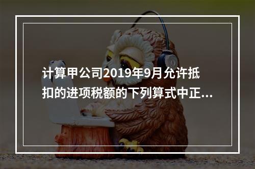 计算甲公司2019年9月允许抵扣的进项税额的下列算式中正确的