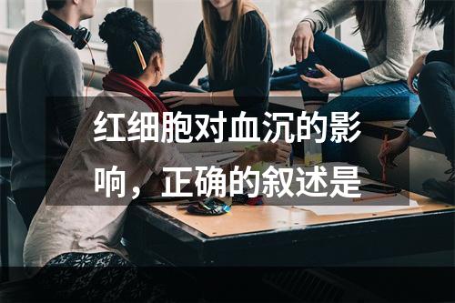 红细胞对血沉的影响，正确的叙述是