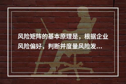 风险矩阵的基本原理是，根据企业风险偏好，判断并度量风险发生的