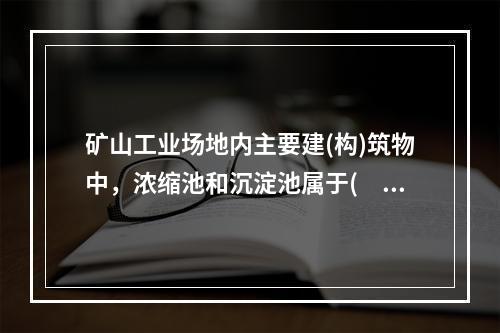 矿山工业场地内主要建(构)筑物中，浓缩池和沉淀池属于(　　)