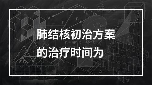 肺结核初治方案的治疗时间为