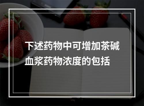 下述药物中可增加茶碱血浆药物浓度的包括