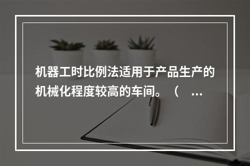 机器工时比例法适用于产品生产的机械化程度较高的车间。（　　）