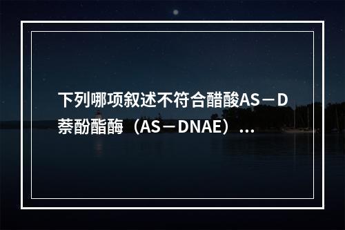 下列哪项叙述不符合醋酸AS－D萘酚酯酶（AS－DNAE）的临