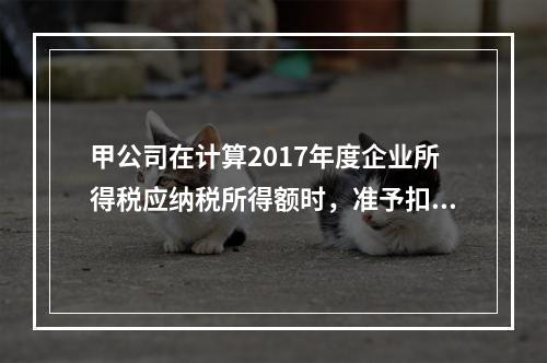 甲公司在计算2017年度企业所得税应纳税所得额时，准予扣除的