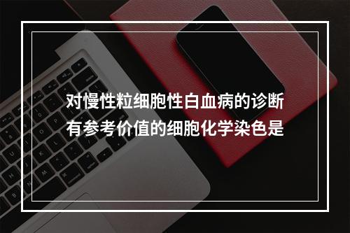 对慢性粒细胞性白血病的诊断有参考价值的细胞化学染色是