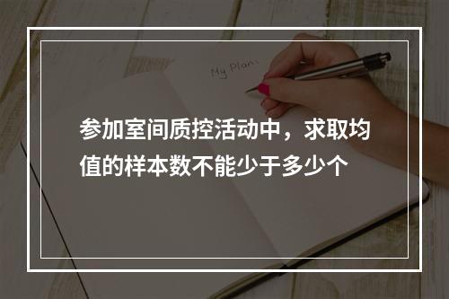 参加室间质控活动中，求取均值的样本数不能少于多少个