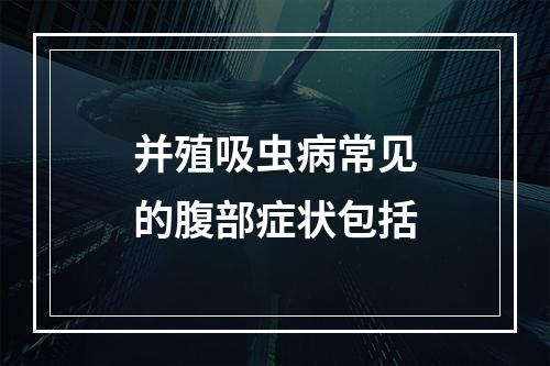 并殖吸虫病常见的腹部症状包括