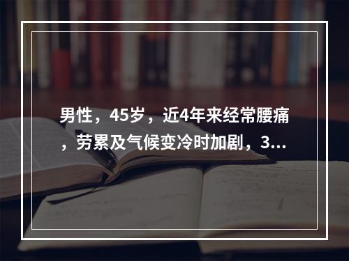 男性，45岁，近4年来经常腰痛，劳累及气候变冷时加剧，3天前