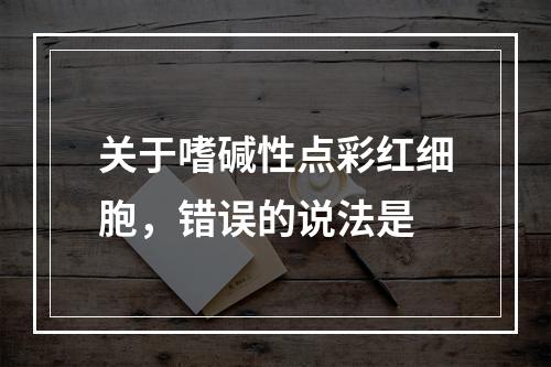 关于嗜碱性点彩红细胞，错误的说法是