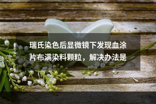 瑞氏染色后显微镜下发现血涂片布满染料颗粒，解决办法是