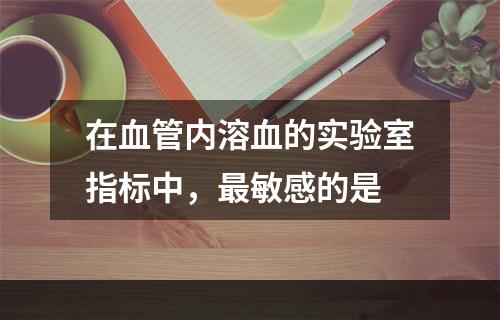 在血管内溶血的实验室指标中，最敏感的是