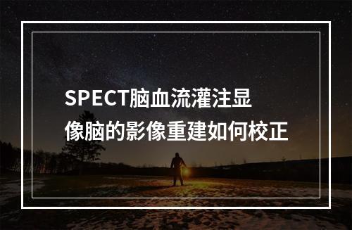 SPECT脑血流灌注显像脑的影像重建如何校正