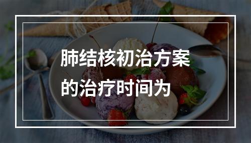 肺结核初治方案的治疗时间为