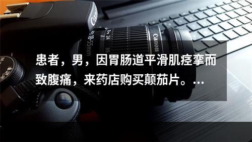 患者，男，因胃肠道平滑肌痉挛而致腹痛，来药店购买颠茄片。药师