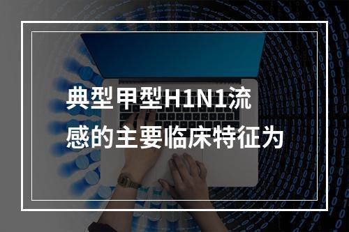 典型甲型H1N1流感的主要临床特征为