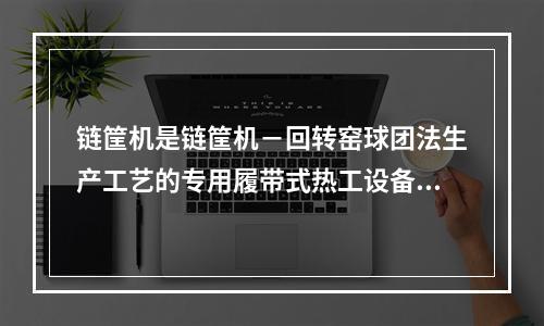 链筐机是链筐机－回转窑球团法生产工艺的专用履带式热工设备，其