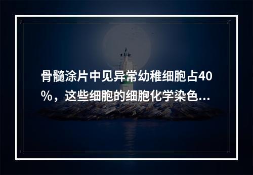 骨髓涂片中见异常幼稚细胞占40％，这些细胞的细胞化学染色结果