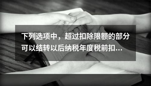 下列选项中，超过扣除限额的部分可以结转以后纳税年度税前扣除的