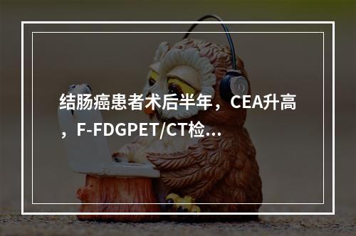 结肠癌患者术后半年，CEA升高，F-FDGPET/CT检查目