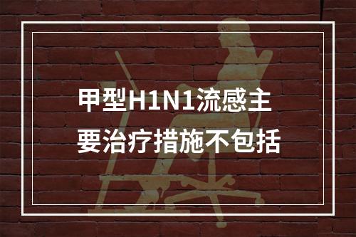 甲型H1N1流感主要治疗措施不包括