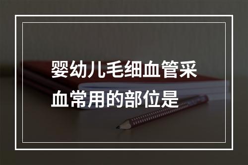 婴幼儿毛细血管采血常用的部位是