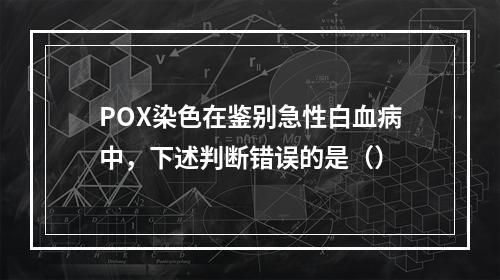 POX染色在鉴别急性白血病中，下述判断错误的是（）