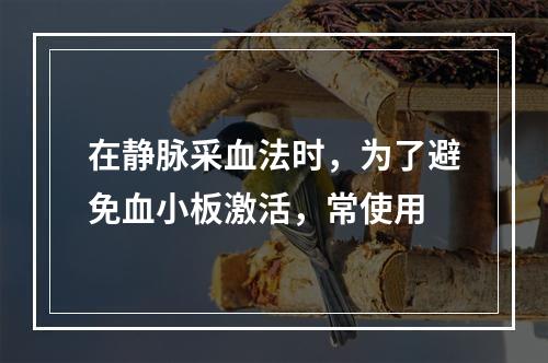 在静脉采血法时，为了避免血小板激活，常使用