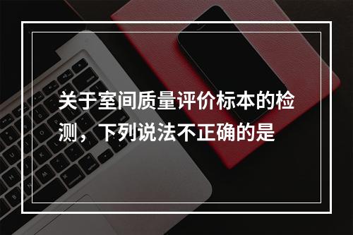 关于室间质量评价标本的检测，下列说法不正确的是