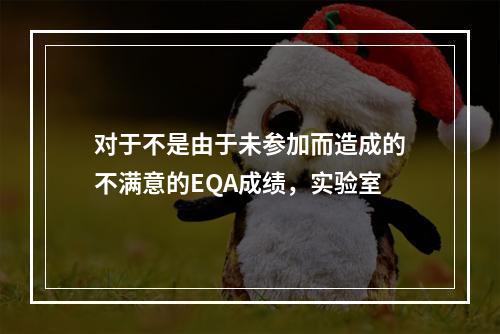 对于不是由于未参加而造成的不满意的EQA成绩，实验室